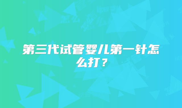 第三代试管婴儿第一针怎么打？