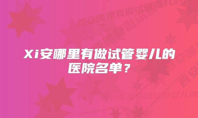 Xi安哪里有做试管婴儿的医院名单？