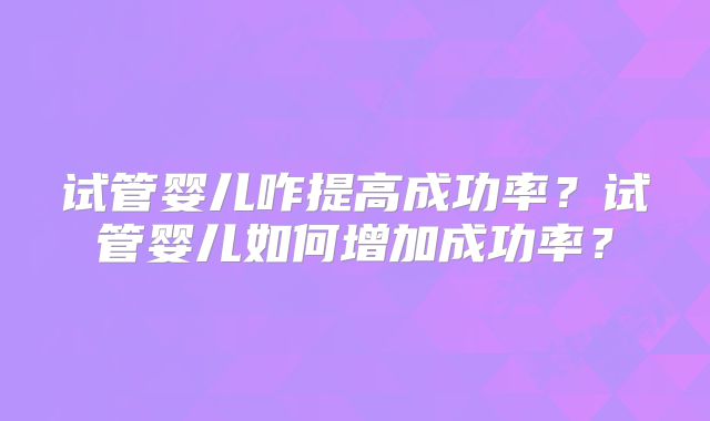 试管婴儿咋提高成功率？试管婴儿如何增加成功率？