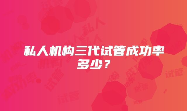 私人机构三代试管成功率多少？