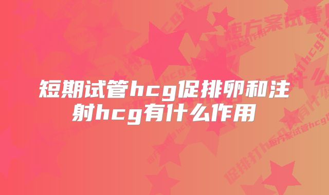 短期试管hcg促排卵和注射hcg有什么作用