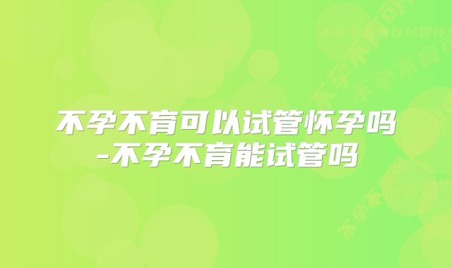 不孕不育可以试管怀孕吗-不孕不育能试管吗