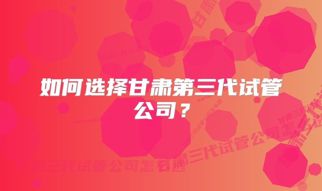 如何选择甘肃第三代试管公司？