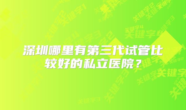 深圳哪里有第三代试管比较好的私立医院？