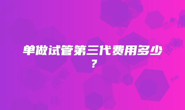 单做试管第三代费用多少？