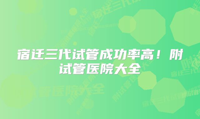 宿迁三代试管成功率高！附试管医院大全