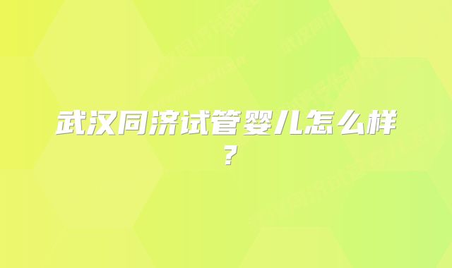 武汉同济试管婴儿怎么样？