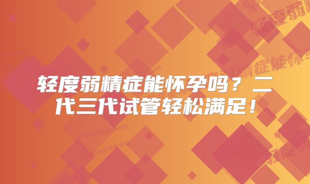 轻度弱精症能怀孕吗？二代三代试管轻松满足！