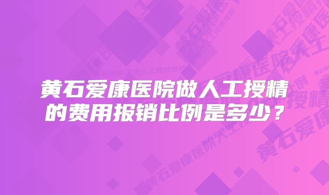 黄石爱康医院做人工授精的费用报销比例是多少？