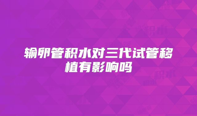 输卵管积水对三代试管移植有影响吗