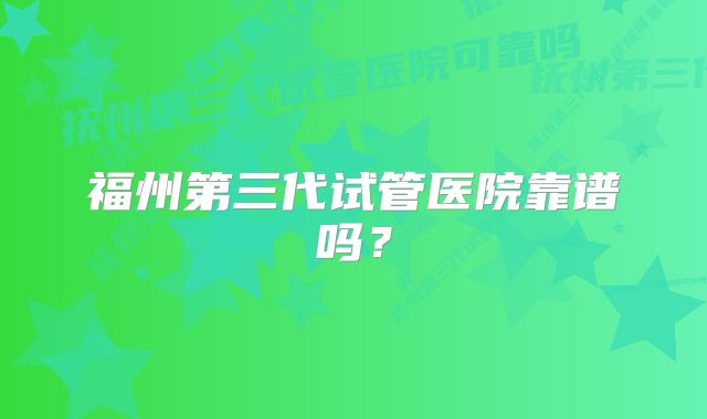 福州第三代试管医院靠谱吗？