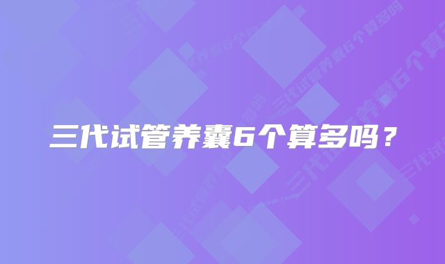 三代试管养囊6个算多吗？