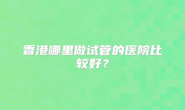 香港哪里做试管的医院比较好？