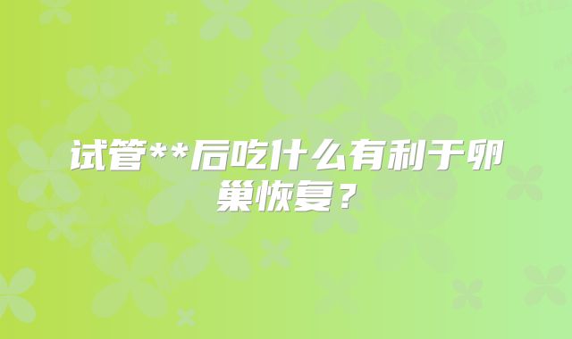 试管**后吃什么有利于卵巢恢复？