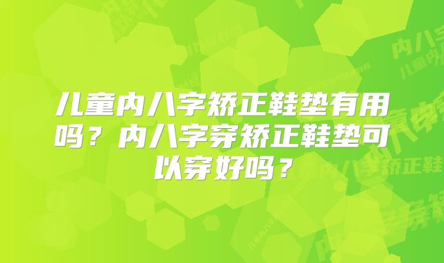 儿童内八字矫正鞋垫有用吗？内八字穿矫正鞋垫可以穿好吗？