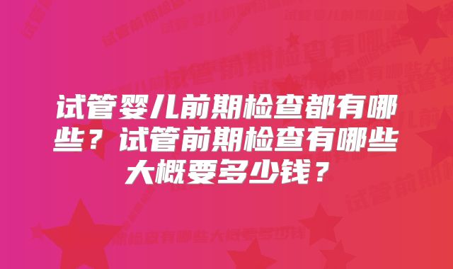 试管婴儿前期检查都有哪些？试管前期检查有哪些大概要多少钱？