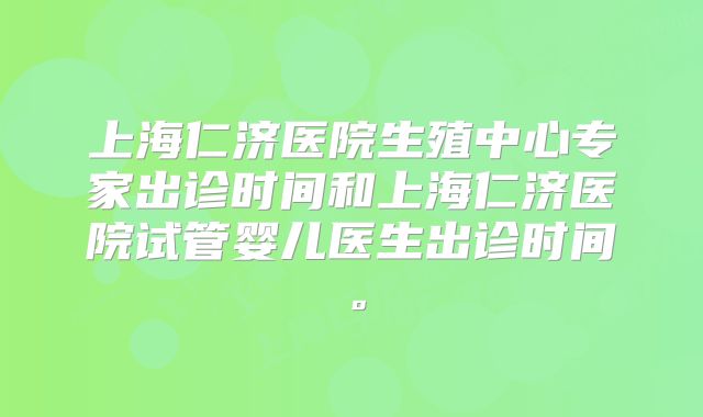 上海仁济医院生殖中心专家出诊时间和上海仁济医院试管婴儿医生出诊时间。