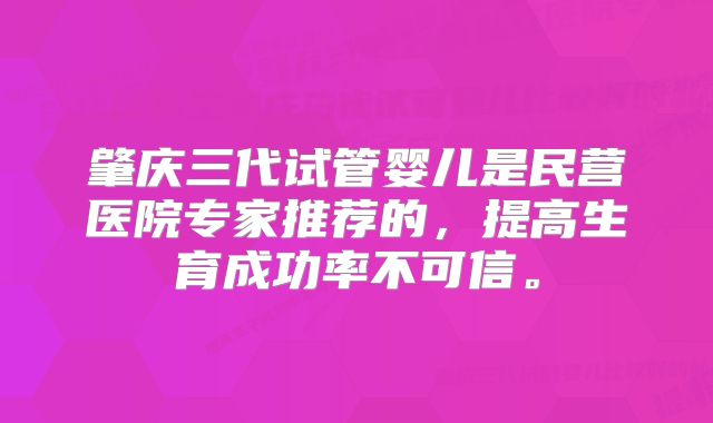 肇庆三代试管婴儿是民营医院专家推荐的，提高生育成功率不可信。