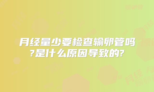 月经量少要检查输卵管吗?是什么原因导致的?