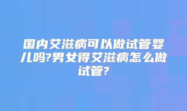 国内艾滋病可以做试管婴儿吗?男女得艾滋病怎么做试管?