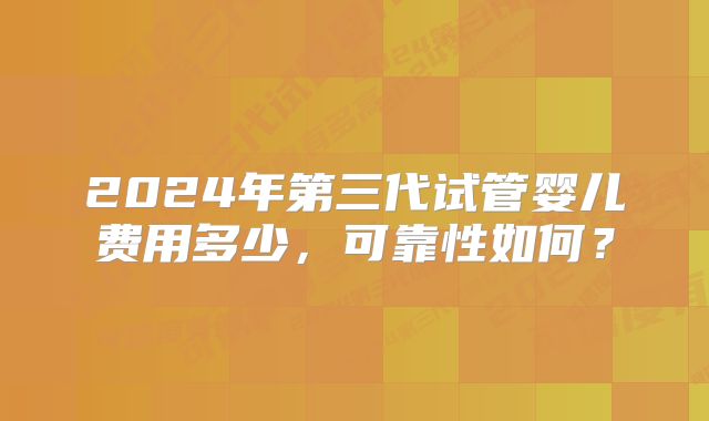 2024年第三代试管婴儿费用多少，可靠性如何？