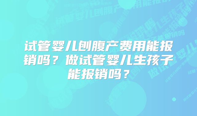 试管婴儿刨腹产费用能报销吗？做试管婴儿生孩子能报销吗？