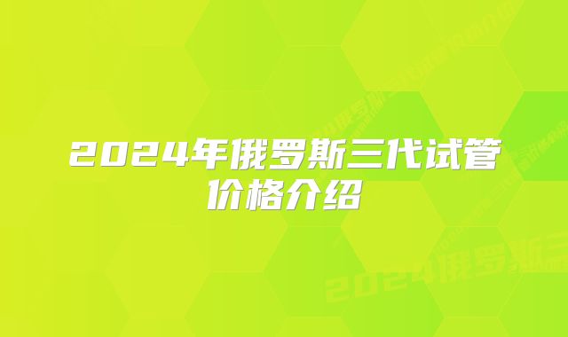 2024年俄罗斯三代试管价格介绍