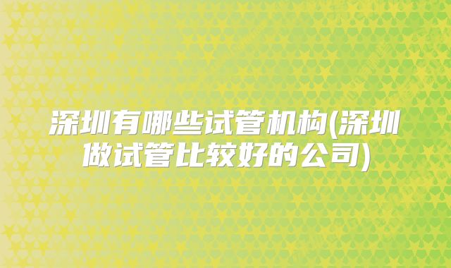 深圳有哪些试管机构(深圳做试管比较好的公司)