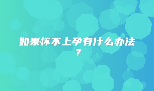 如果怀不上孕有什么办法？