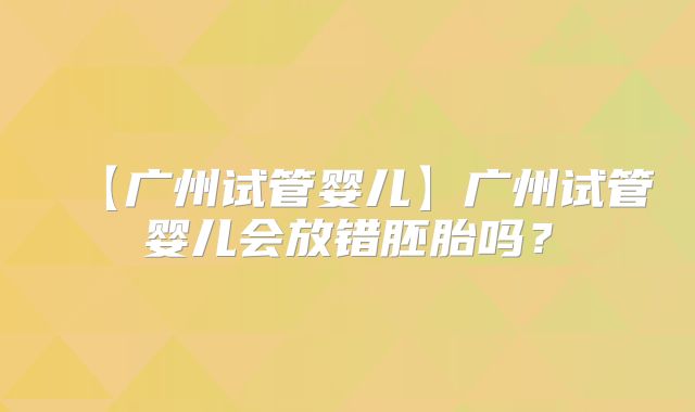 【广州试管婴儿】广州试管婴儿会放错胚胎吗？