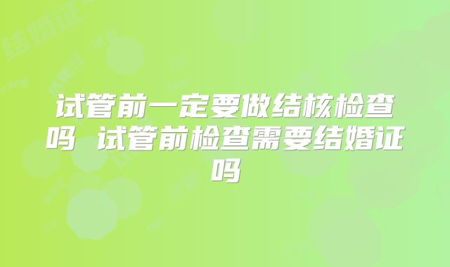 试管前一定要做结核检查吗 试管前检查需要结婚证吗