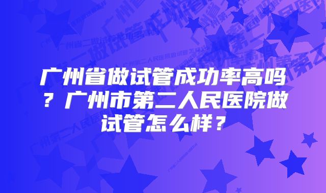 广州省做试管成功率高吗？广州市第二人民医院做试管怎么样？