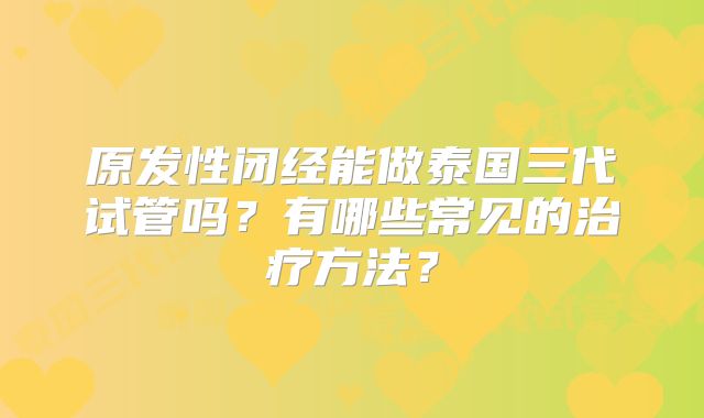 原发性闭经能做泰国三代试管吗？有哪些常见的治疗方法？