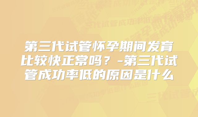 第三代试管怀孕期间发育比较快正常吗？-第三代试管成功率低的原因是什么