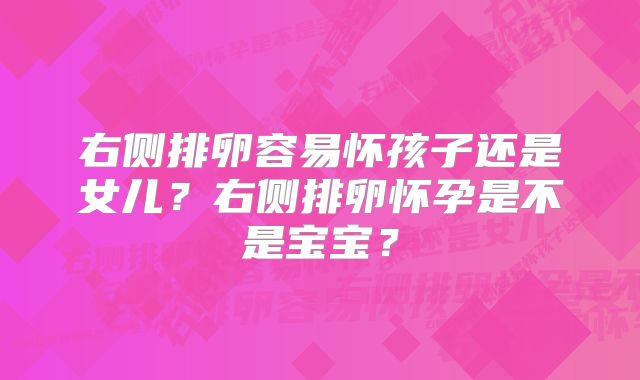 右侧排卵容易怀孩子还是女儿？右侧排卵怀孕是不是宝宝？