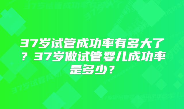 37岁试管成功率有多大了？37岁做试管婴儿成功率是多少？