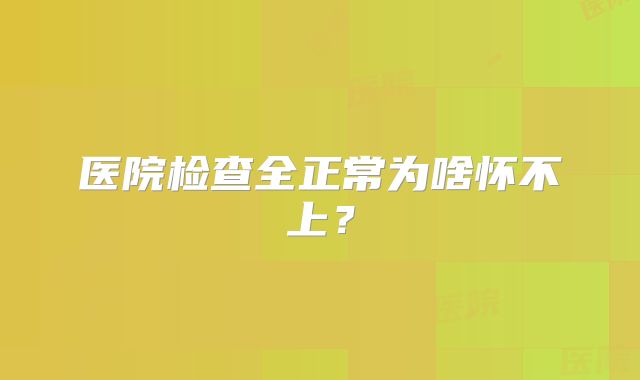 医院检查全正常为啥怀不上？