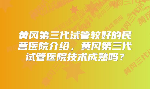 黄冈第三代试管较好的民营医院介绍，黄冈第三代试管医院技术成熟吗？