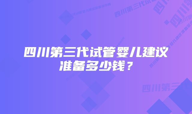 四川第三代试管婴儿建议准备多少钱？