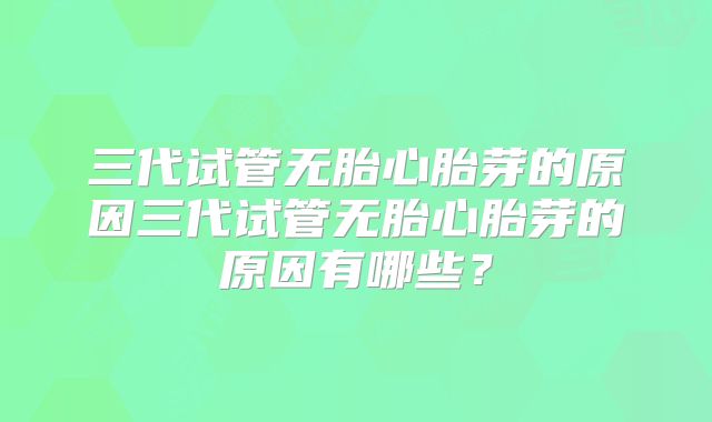 三代试管无胎心胎芽的原因三代试管无胎心胎芽的原因有哪些？