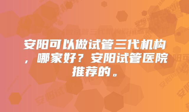 安阳可以做试管三代机构，哪家好？安阳试管医院推荐的。