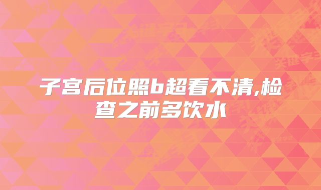 子宫后位照b超看不清,检查之前多饮水