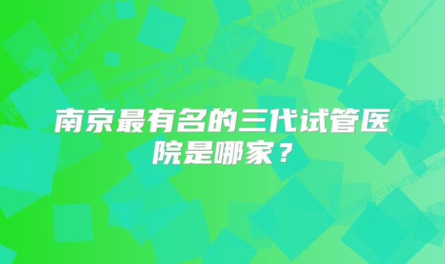 南京最有名的三代试管医院是哪家？