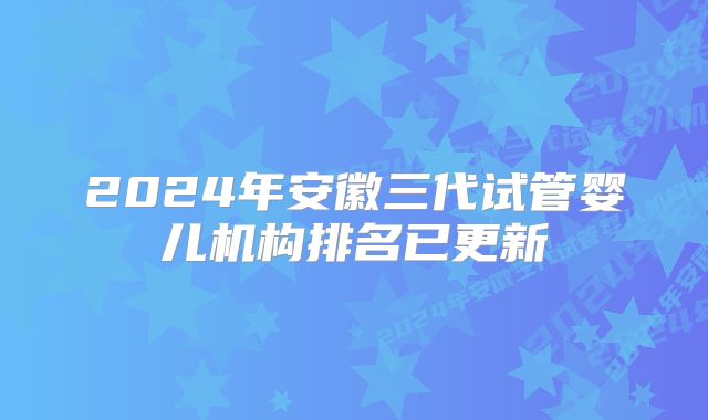 2024年安徽三代试管婴儿机构排名已更新