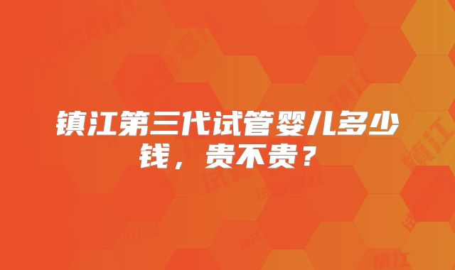 镇江第三代试管婴儿多少钱，贵不贵？