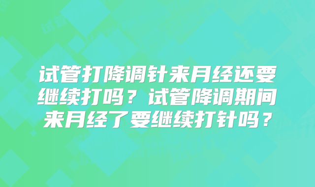 试管打降调针来月经还要继续打吗？试管降调期间来月经了要继续打针吗？