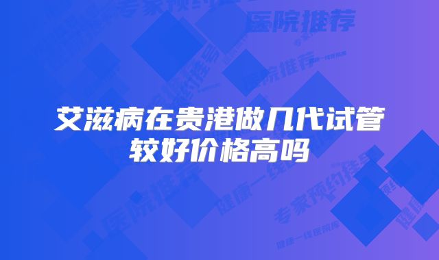 艾滋病在贵港做几代试管较好价格高吗