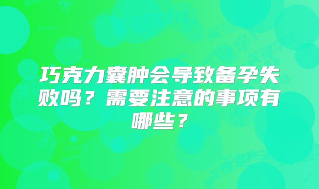 巧克力囊肿会导致备孕失败吗？需要注意的事项有哪些？