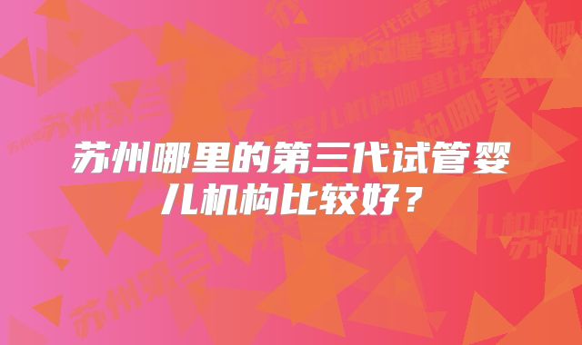 苏州哪里的第三代试管婴儿机构比较好？