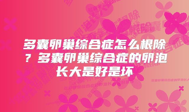 多囊卵巢综合症怎么根除？多囊卵巢综合症的卵泡长大是好是坏